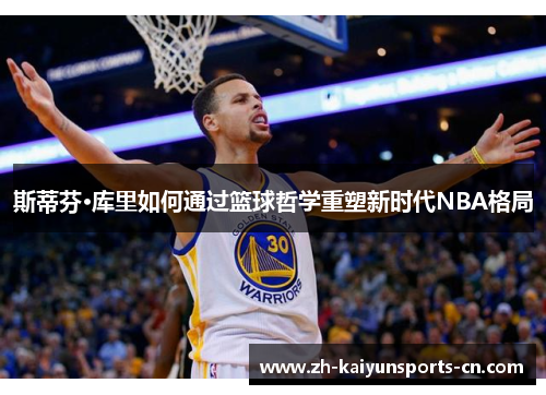 斯蒂芬·库里如何通过篮球哲学重塑新时代NBA格局