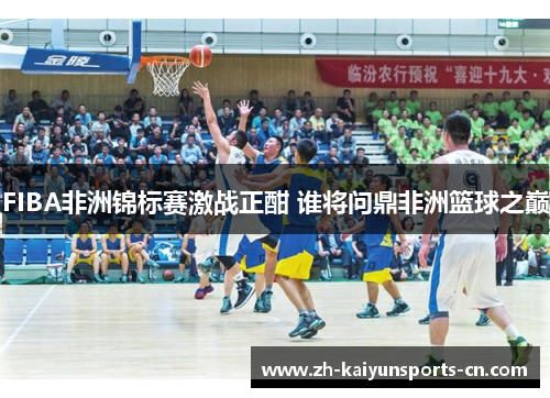 FIBA非洲锦标赛激战正酣 谁将问鼎非洲篮球之巅