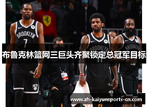 布鲁克林篮网三巨头齐聚锁定总冠军目标