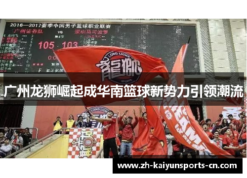 广州龙狮崛起成华南篮球新势力引领潮流