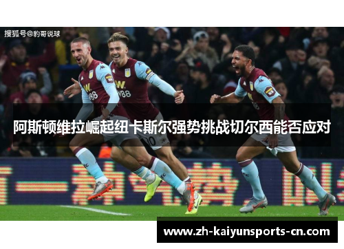 阿斯顿维拉崛起纽卡斯尔强势挑战切尔西能否应对